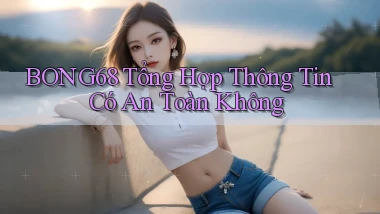 bong68 tổng hợp thông tin có an toàn không