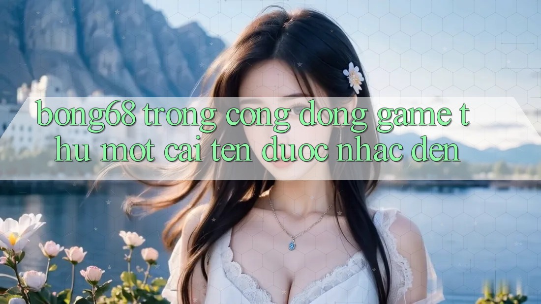 “Bong68” Trong Cộng Đồng Game Thủ: Một Cái Tên Được Nhắc Đến “Bong68” Trong Cộng Đồng Game Thủ: Một Cái Tên Được Nhắc Đến
