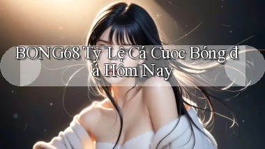 bong68 tỷ lệ cá cuoc bóng đá hôm nay