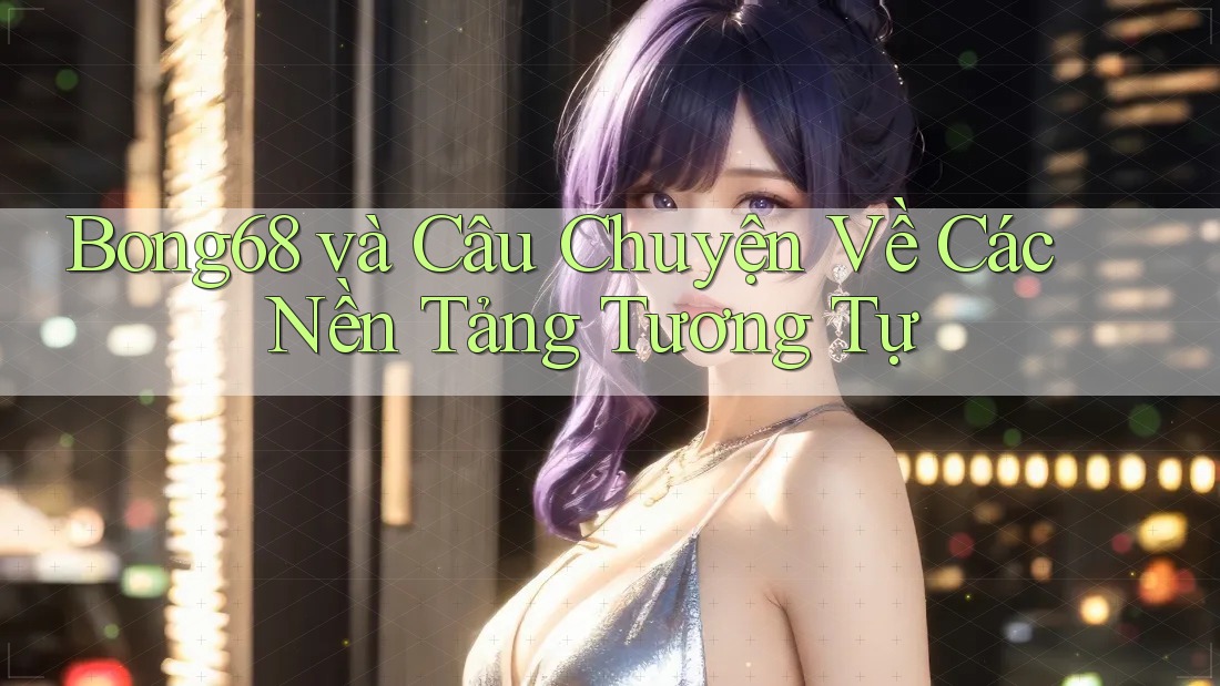 Bong68 và Câu Chuyện Về Các Nền Tảng Tương Tự