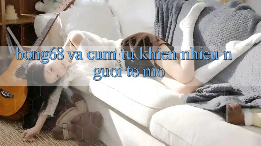 “Bong68” và Cụm Từ Khiến Nhiều Người Tò Mò “Bong68” và Cụm Từ Khiến Nhiều Người Tò Mò