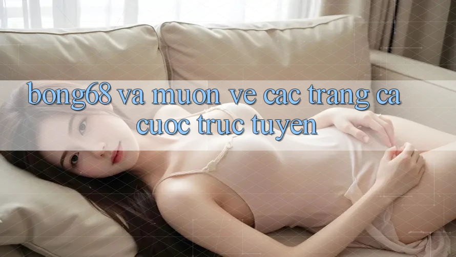 “Bong68” và Muôn Vẻ Các Trang Cá Cược Trực Tuyến “Bong68” và Muôn Vẻ Các Trang Cá Cược Trực Tuyến