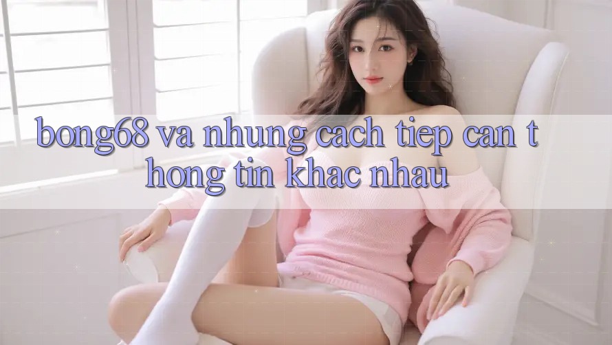 “Bóng68” và Những Cách Tiếp Cận Thông Tin Khác Nhau
