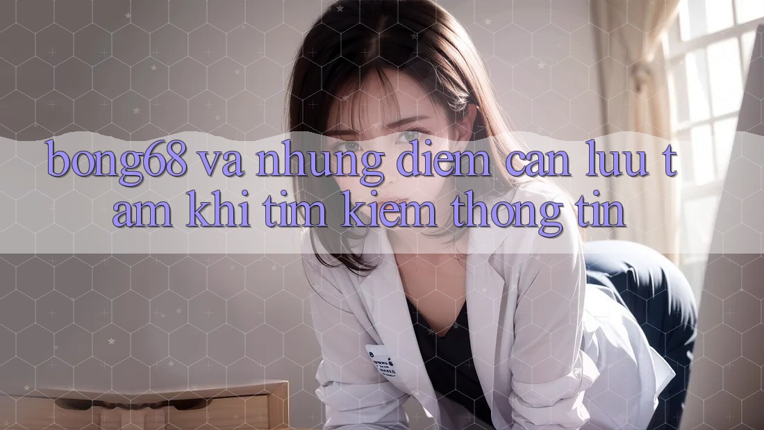 “Bong68” Và Những Điểm Cần Lưu Tâm Khi Tìm Kiếm Thông Tin
