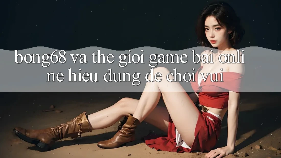 “Bong68” Và Thế Giới Game Bài Online: Hiểu Đúng Để Chơi Vui “Bong68” Và Thế Giới Game Bài Online: Hiểu Đúng Để Chơi Vui