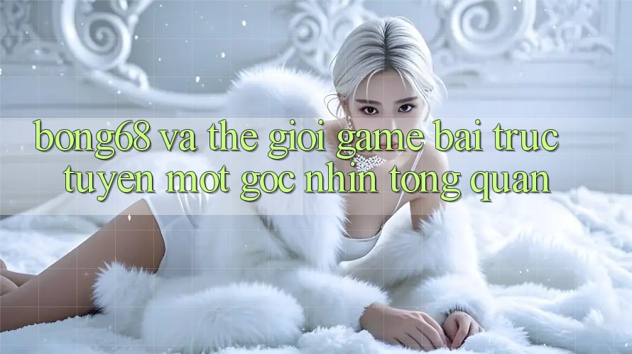 “Bong68” Và Thế Giới Game Bài Trực Tuyến: Một Góc Nhìn Tổng Quan “Bong68” Và Thế Giới Game Bài Trực Tuyến: Một Góc Nhìn Tổng Quan