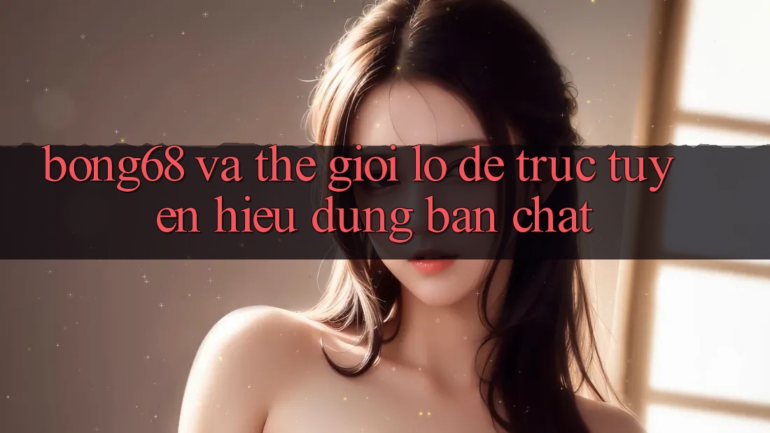 “Bong68” và Thế Giới Lô Đề Trực Tuyến: Hiểu Đúng Bản Chất “Bong68” và Thế Giới Lô Đề Trực Tuyến: Hiểu Đúng Bản Chất