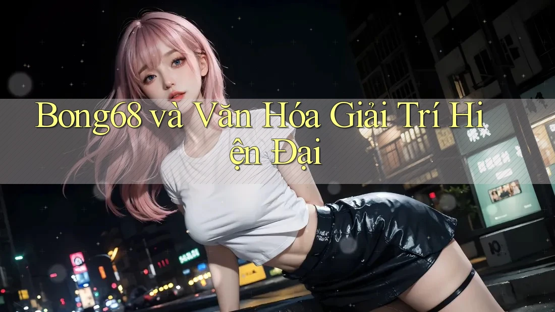 Bong68 và Văn Hóa Giải Trí Hiện Đại Bong68 và Văn Hóa Giải Trí Hiện Đại