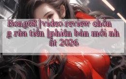 Bong68 video review chống rửa tiền phiên bản mới nhất 2026