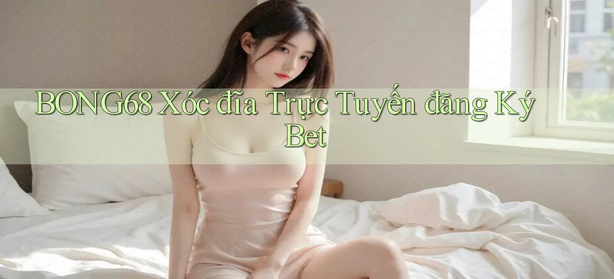 bong68 xóc đĩa trực tuyến đăng ký bet
