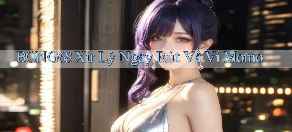 bong68 xử lý ngay rút về ví momo