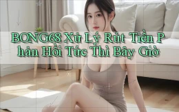 bong68 xử lý rút tiền phản hồi tức thì bây giờ
