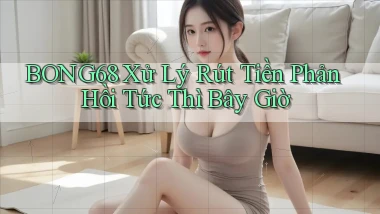 bong68 xử lý rút tiền phản hồi tức thì bây giờ