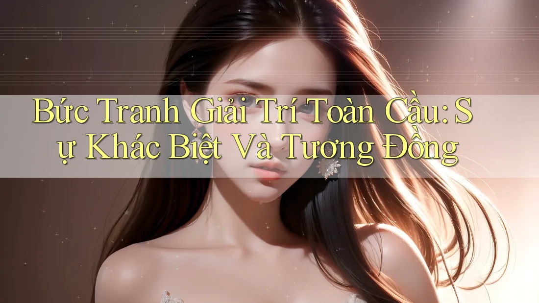Bức Tranh Giải Trí Toàn Cầu: Sự Khác Biệt Và Tương Đồng Bức Tranh Giải Trí Toàn Cầu: Sự Khác Biệt Và Tương Đồng