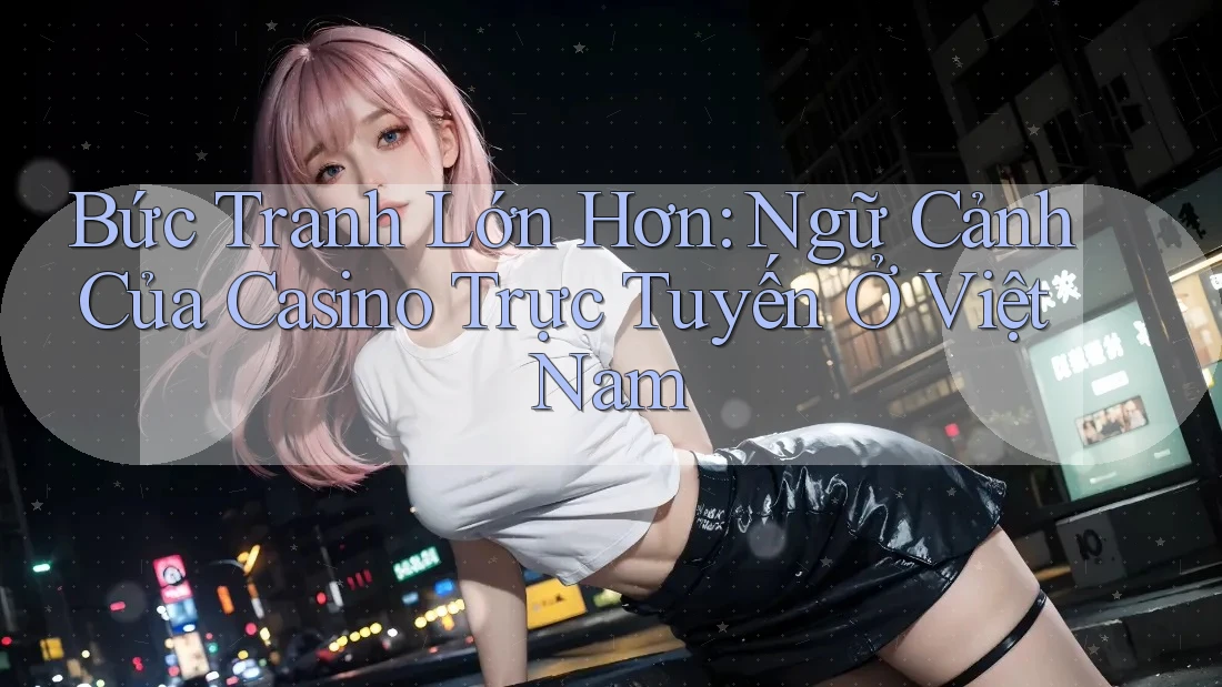 Bức Tranh Lớn Hơn: Ngữ Cảnh Của Casino Trực Tuyến Ở Việt Nam Bức Tranh Lớn Hơn: Ngữ Cảnh Của Casino Trực Tuyến Ở Việt Nam