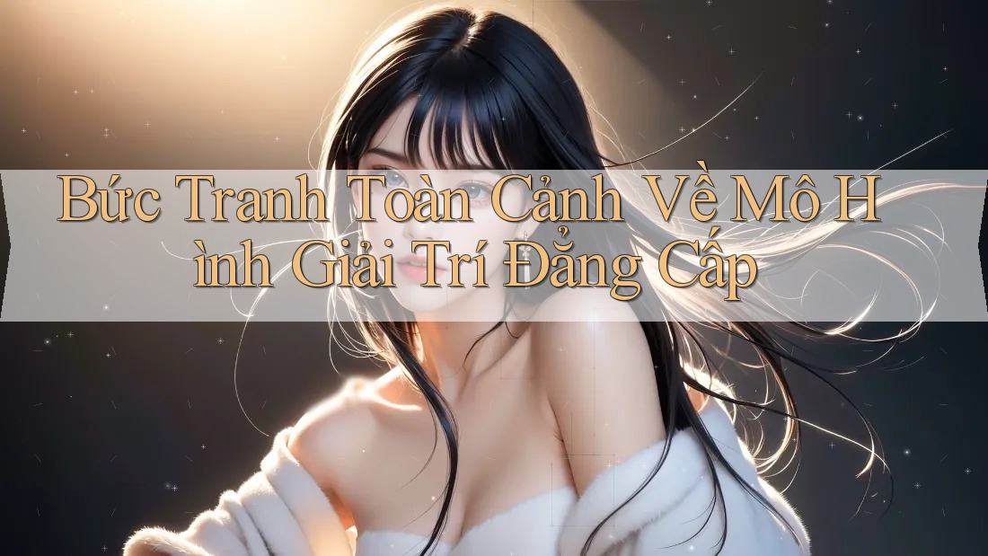 Bức Tranh Toàn Cảnh Về Mô Hình Giải Trí Đẳng Cấp