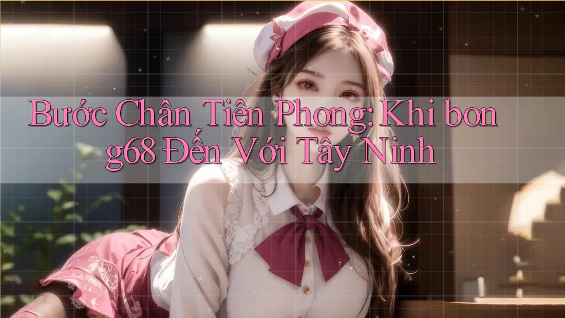 Bước Chân Tiên Phong: Khi bong68 Đến Với Tây Ninh