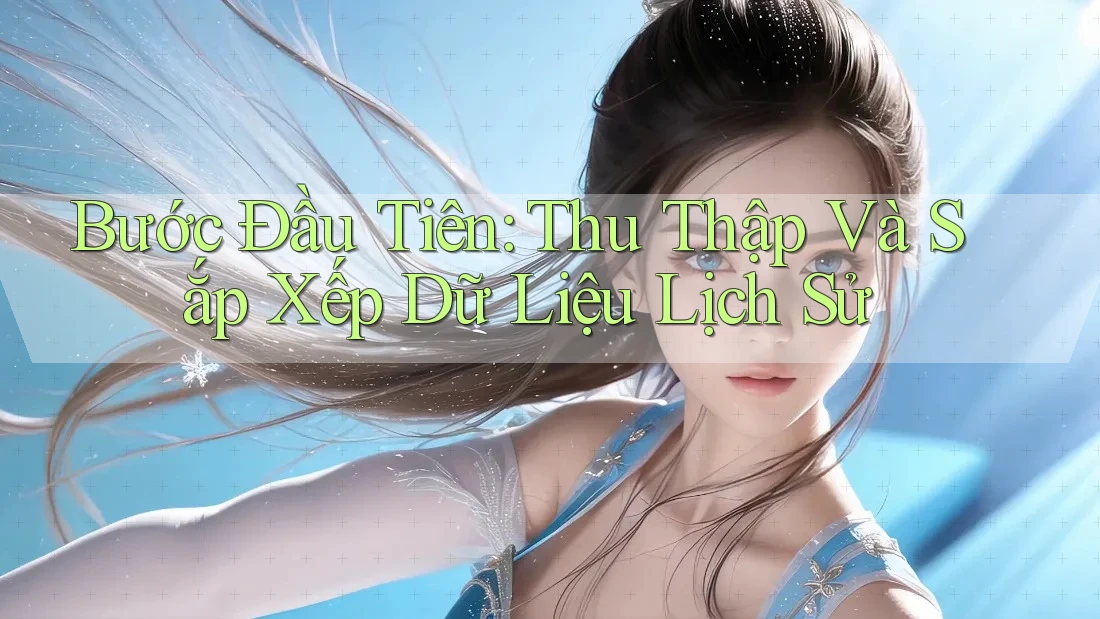 Bước Đầu Tiên: Thu Thập Và Sắp Xếp Dữ Liệu Lịch Sử