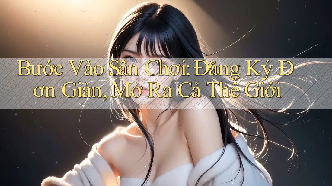 Bước Vào Sân Chơi: Đăng Ký Đơn Giản, Mở Ra Cả Thế Giới Bước Vào Sân Chơi: Đăng Ký Đơn Giản, Mở Ra Cả Thế Giới