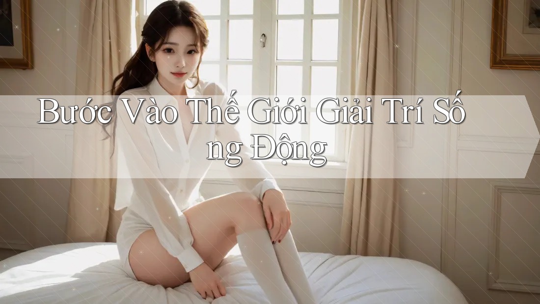 Bước Vào Thế Giới Giải Trí Sống Động