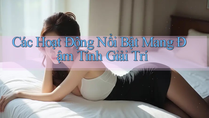 Các Hoạt Động Nổi Bật Mang Đậm Tính Giải Trí