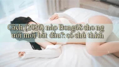 Cách (2026) nào Bong68 cho người mới bắt đầu có chú thích