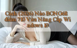 Cách (2026) nào bong68 điểm 710 vừa nâng cấp Windows 10