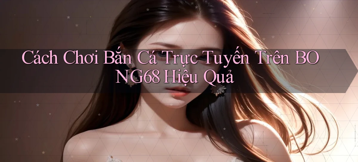 cách chơi bắn cá trực tuyến trên bong68 hiệu quả