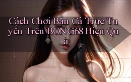 cách chơi bắn cá trực tuyến trên bong68 hiệu quả