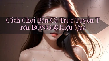 cách chơi bắn cá trực tuyến trên bong68 hiệu quả