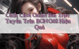 cách chơi game bài trực tuyến trên bong68 hiệu quả