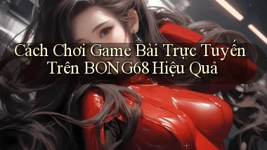 cách chơi game bài trực tuyến trên bong68 hiệu quả