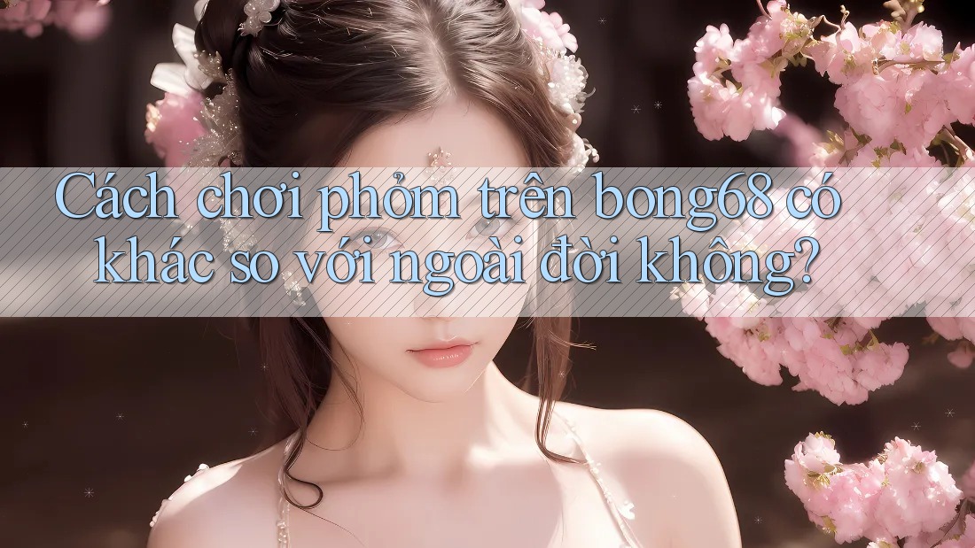 Cách chơi phỏm trên bong68 có khác so với ngoài đời không?