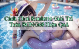 cách chơi roulette giải trí trên bong68 hiệu quả