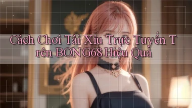 cách chơi tài xỉu trực tuyến trên bong68 hiệu quả