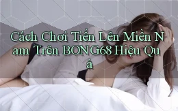 cách chơi tiến lên miền nam trên bong68 hiệu quả