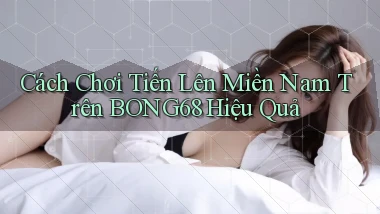 cách chơi tiến lên miền nam trên bong68 hiệu quả