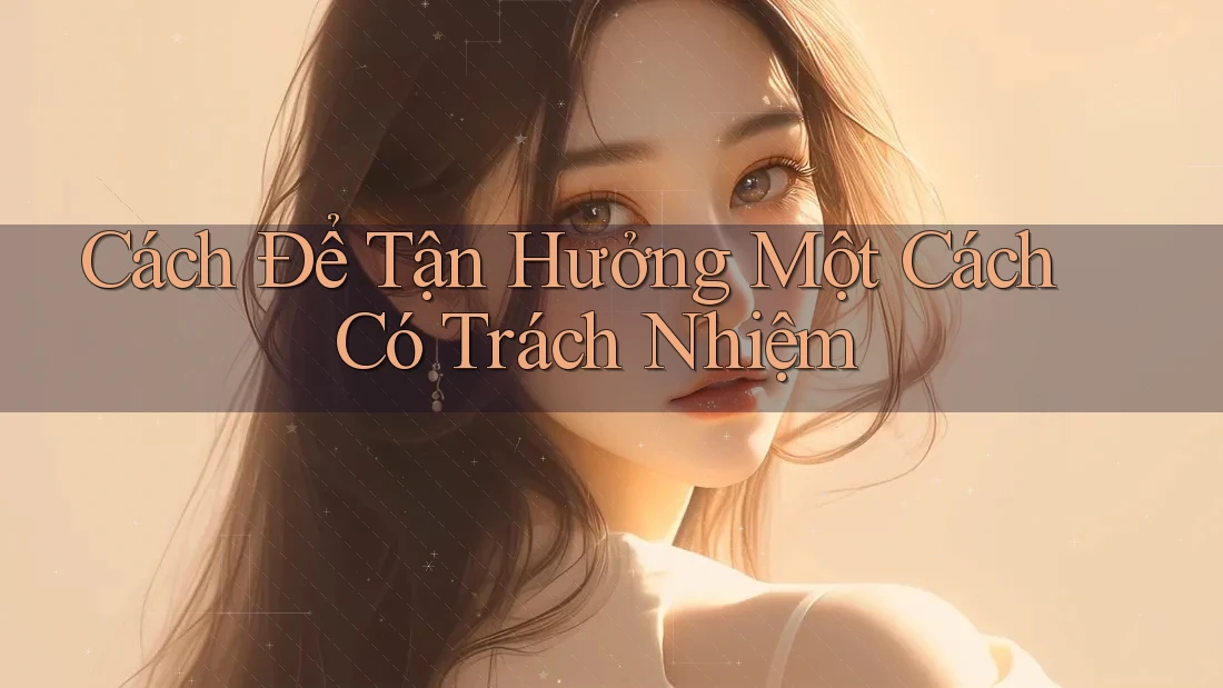 Cách Để Tận Hưởng Một Cách Có Trách Nhiệm