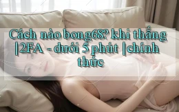 Cách nào bong68 khi thắng 2FA   dưới 5 phút chính thức