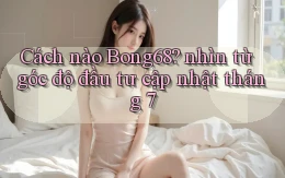 Cách nào Bong68 nhìn từ góc độ đầu tư cập nhật tháng 7