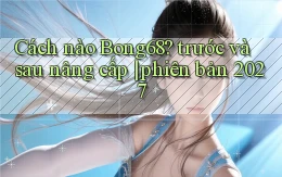 Cách nào Bong68 trước và sau nâng cấp phiên bản 2027