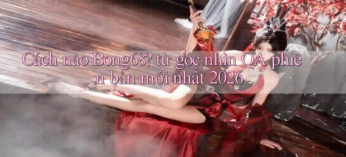 Cách nào Bong68 từ góc nhìn QA phiên bản mới nhất 2026