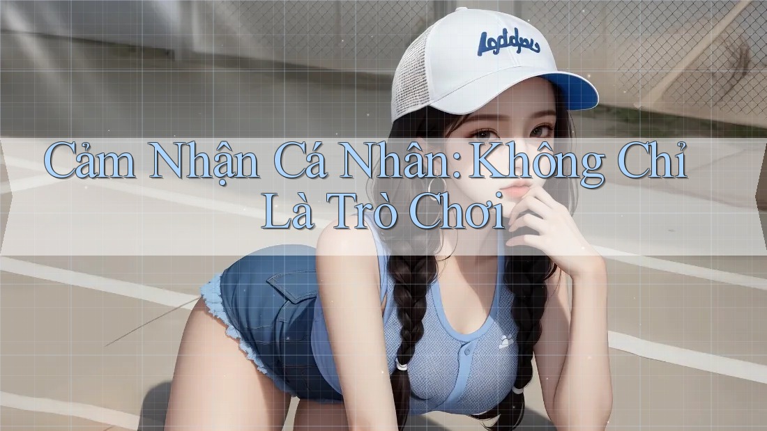 Cảm Nhận Cá Nhân: Không Chỉ Là Trò Chơi