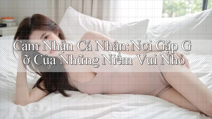 Cảm Nhận Cá Nhân: Nơi Gặp Gỡ Của Những Niềm Vui Nhỏ Cảm Nhận Cá Nhân: Nơi Gặp Gỡ Của Những Niềm Vui Nhỏ