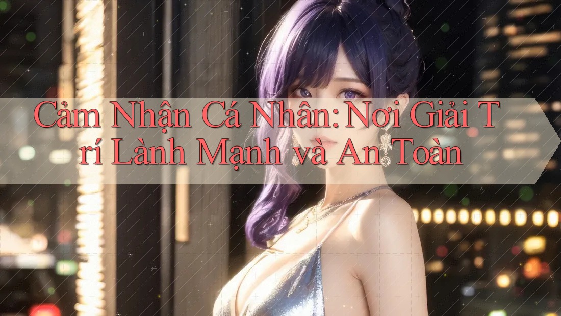 Cảm Nhận Cá Nhân: Nơi Giải Trí Lành Mạnh và An Toàn Cảm Nhận Cá Nhân: Nơi Giải Trí Lành Mạnh và An Toàn