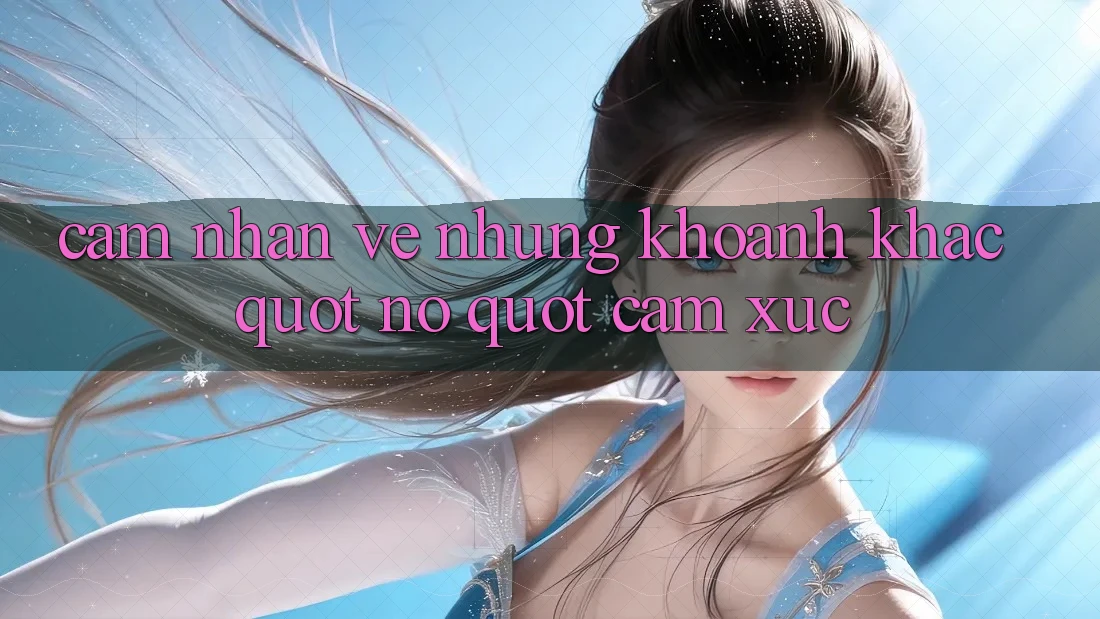 Cảm Nhận Về Những Khoảnh Khắc " Nổ" Cảm Xúc