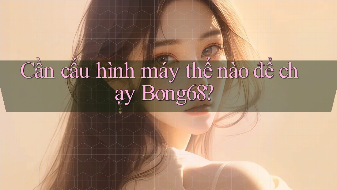Cần cấu hình máy thế nào để chạy Bong68?