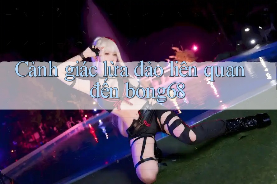 Cảnh giác lừa đảo liên quan đến bong68