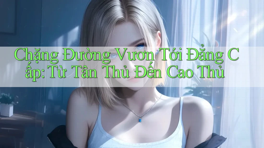 Chặng Đường Vươn Tới Đẳng Cấp: Từ Tân Thủ Đến Cao Thủ Chặng Đường Vươn Tới Đẳng Cấp: Từ Tân Thủ Đến Cao Thủ