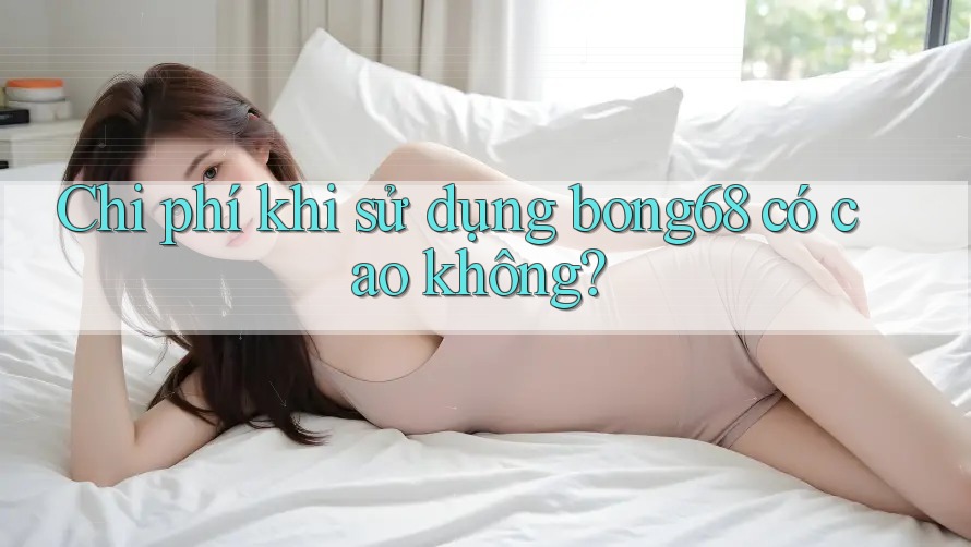 Chi phí khi sử dụng bong68 có cao không?